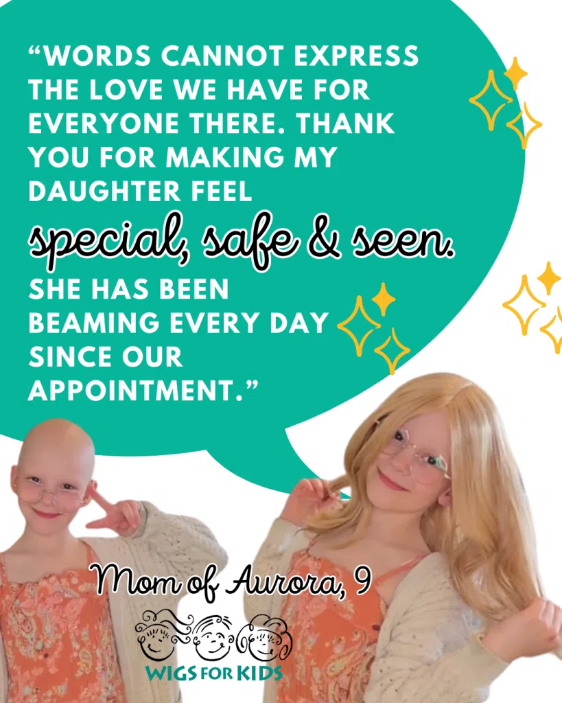 Testimonial graphic from Wigs For Kids featuring two photos of a child. On the left, the child is shown without hair, wearing round glasses, a peach floral dress, and a cream-colored cardigan. On the right, the child is wearing a long blonde hair replacement system with the same outfit and glasses. A large teal speech bubble contains a parent testimonial that reads: “Words cannot express the love we have for everyone there. Thank you for making my daughter feel special, safe & seen. She has been beaming every day since our appointment.” The words “special, safe & seen” appear in decorative script. Yellow sparkle illustrations surround the speech bubble. At the bottom, text reads “Mom of Aurora, 9” above the Wigs For Kids logo.
