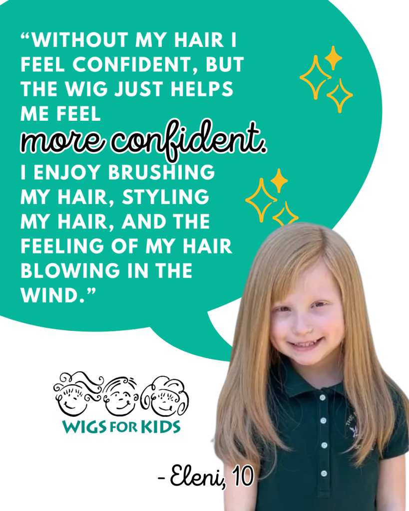 Graphic from Wigs For Kids featuring a testimonial quote in white text on a teal background with decorative sparkles. The quote reads: “Without my hair I feel confident, but the wig just helps me feel more confident. I enjoy brushing my hair, styling my hair, and the feeling of my hair blowing in the wind.” Below the quote is the Wigs For Kids logo. On the right side is a portrait of a young child with long, straight hair wearing a dark green collared shirt. The quote is attributed to Eleni, age 10.