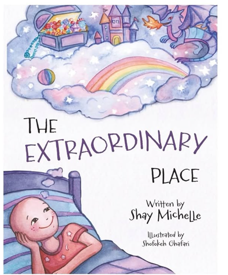 A cover of a book titled The Extraordinary Place, written by Shay Michelle and Illustrated by Shofokeh Ghafari. The cover has an illustration of a bald girl in her bed, smiling and imagining a magical place inside her thought bubble. This environment consists of sparkling purple clouds, a rainbow, a treasure chest containing jewels, and a dragon.